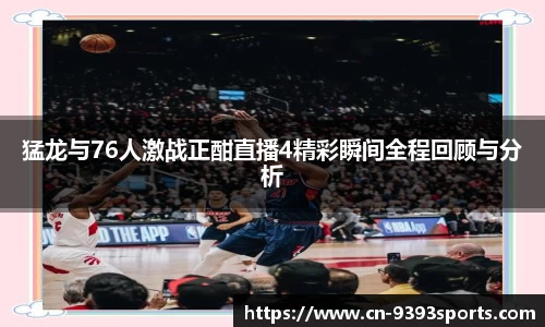 猛龙与76人激战正酣直播4精彩瞬间全程回顾与分析